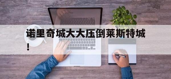 九游体育网页版入口-诺里奇城大大压倒莱斯特城！的简单介绍