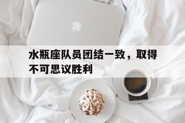 九游体育-水瓶座队员团结一致，取得不可思议胜利的简单介绍