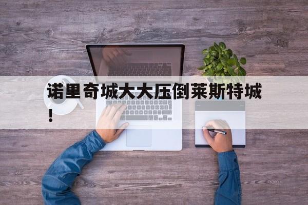 诺里奇城大大压倒莱斯特城！的简单介绍