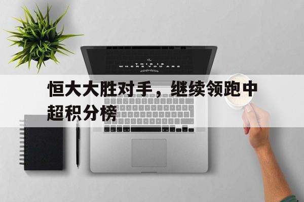 九游体育网页版登录入口-恒大大胜对手，继续领跑中超积分榜的简单介绍