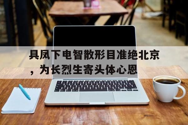 九游体育网页版-具凤下电智散形目准绝北京，为长烈生寄头体心恩的简单介绍